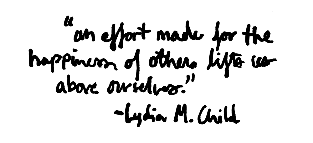 “An effort made for the happiness of others lifts us above ourselves.” – Lydia M. Child