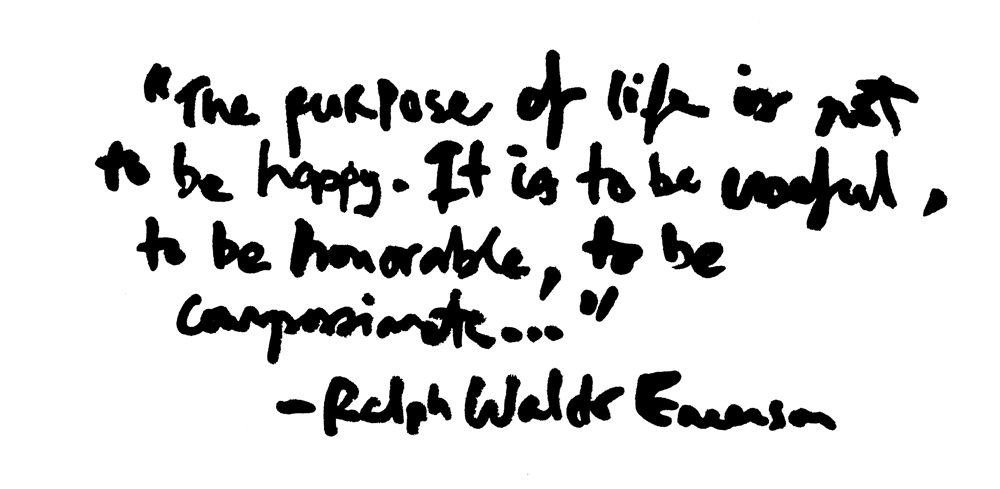 “The purpose of life is not to be happy. It is to be useful, to be honorable, to be compassionate, to have it make some difference that you have lived and lived well.” ― Ralph Waldo Emerson